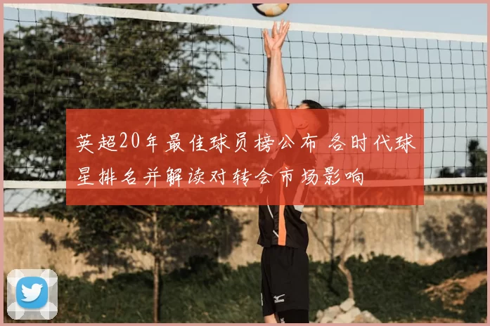 英超20年最佳球员榜公布 各时代球星排名并解读对转会市场影响