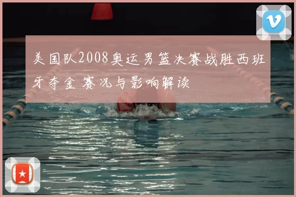 美国队2008奥运男篮决赛战胜西班牙夺金 赛况与影响解读