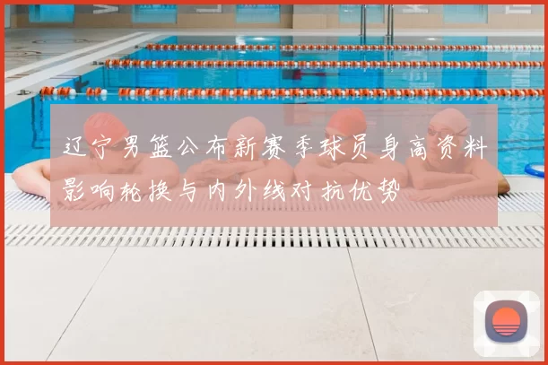 辽宁男篮公布新赛季球员身高资料影响轮换与内外线对抗优势