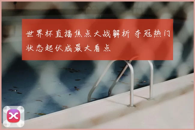 世界杯直播焦点大战解析 夺冠热门状态起伏成最大看点