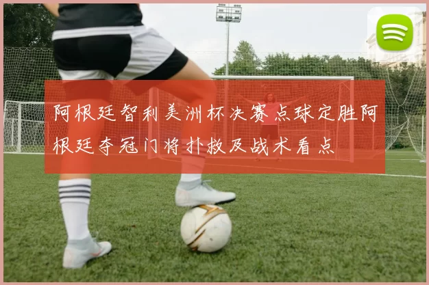 阿根廷智利美洲杯决赛点球定胜阿根廷夺冠门将扑救及战术看点