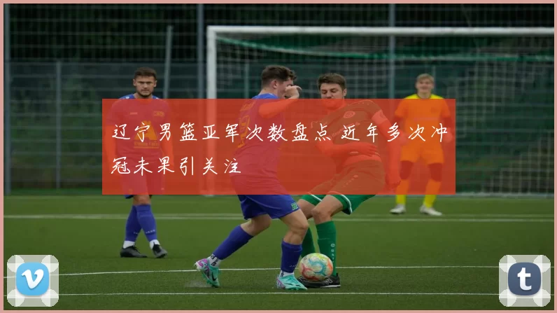 辽宁男篮亚军次数盘点 近年多次冲冠未果引关注