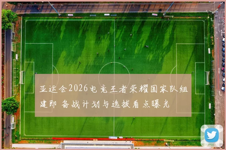 亚运会2026电竞王者荣耀国家队组建即 备战计划与选拔看点曝光