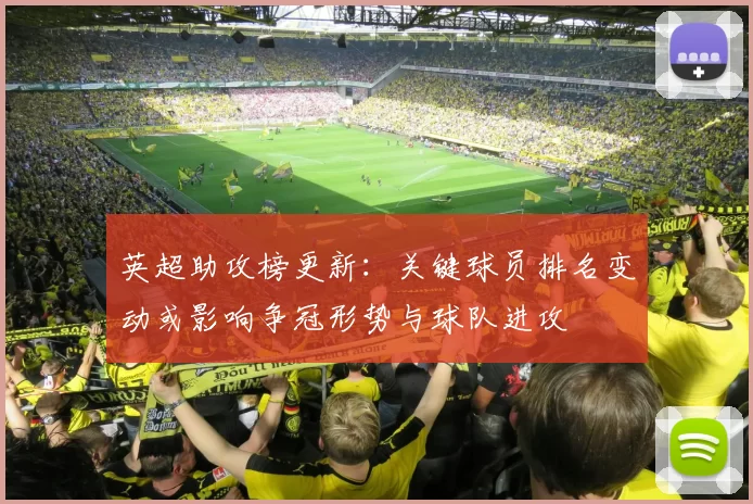 英超助攻榜更新：关键球员排名变动或影响争冠形势与球队进攻