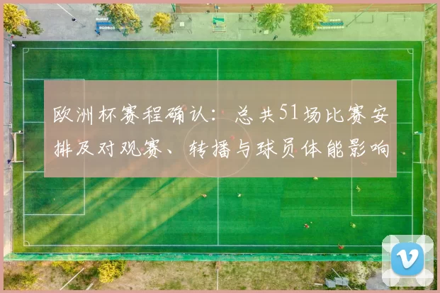 欧洲杯赛程确认：总共51场比赛安排及对观赛、转播与球员体能影响