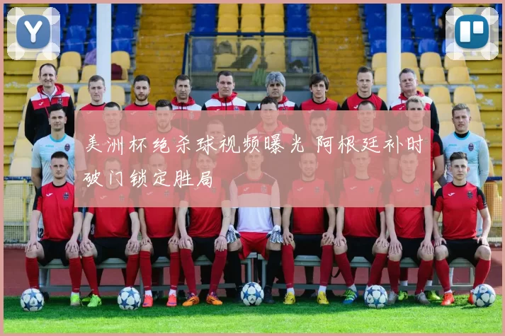 美洲杯绝杀球视频曝光 阿根廷补时破门锁定胜局