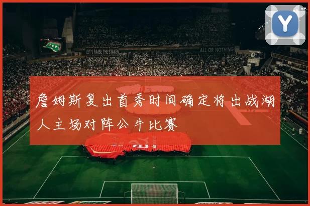 詹姆斯复出首秀时间确定将出战湖人主场对阵公牛比赛