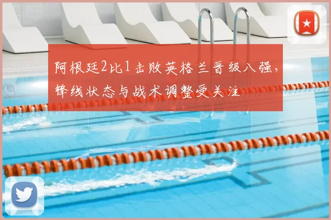 阿根廷2比1击败英格兰晋级八强，锋线状态与战术调整受关注
