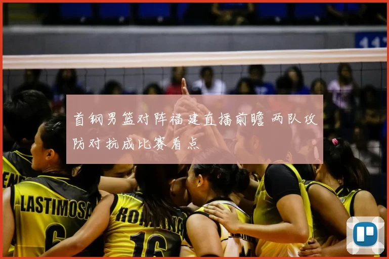首钢男篮对阵福建直播前瞻 两队攻防对抗成比赛看点