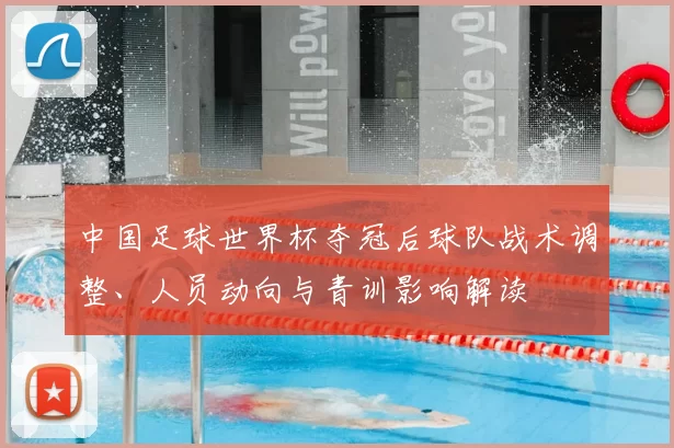 中国足球世界杯夺冠后球队战术调整、人员动向与青训影响解读