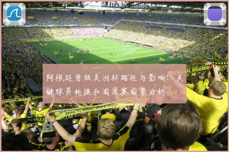 阿根廷晋级美洲杯路径与影响：关键球员轮换和淘汰赛前景分析