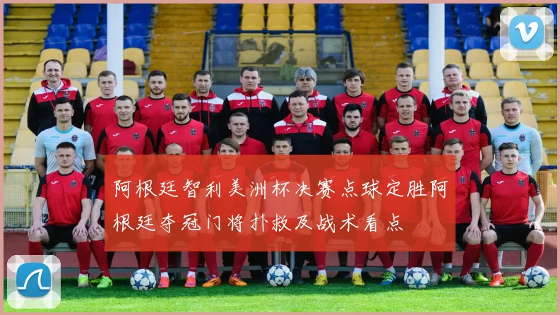 阿根廷智利美洲杯决赛点球定胜阿根廷夺冠门将扑救及战术看点