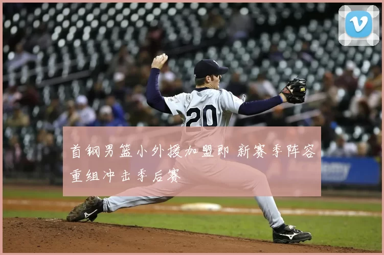 首钢男篮小外援加盟即 新赛季阵容重组冲击季后赛