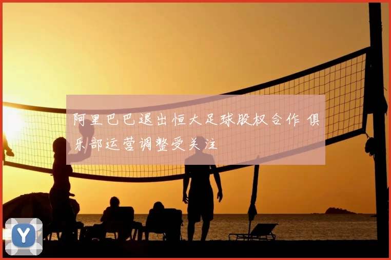 阿里巴巴退出恒大足球股权合作 俱乐部运营调整受关注