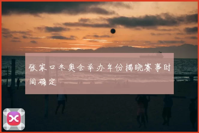 张家口冬奥会举办年份揭晓赛事时间确定