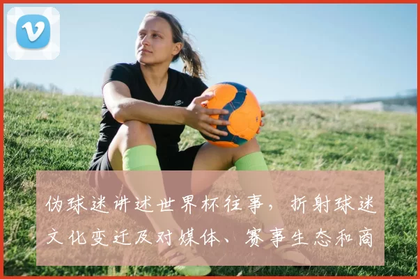 伪球迷讲述世界杯往事，折射球迷文化变迁及对媒体、赛事生态和商业赞助的影响