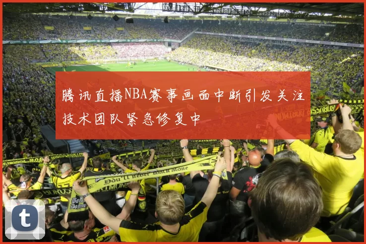 腾讯直播NBA赛事画面中断引发关注技术团队紧急修复中