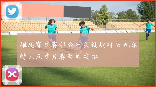 雄鹿赛季赛程公布关键战对决凯尔特人及季后赛时间安排