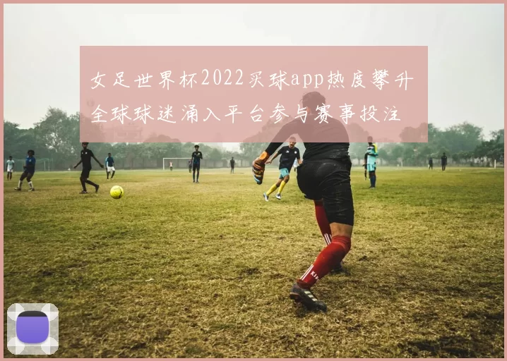 女足世界杯2022买球app热度攀升 全球球迷涌入平台参与赛事投注