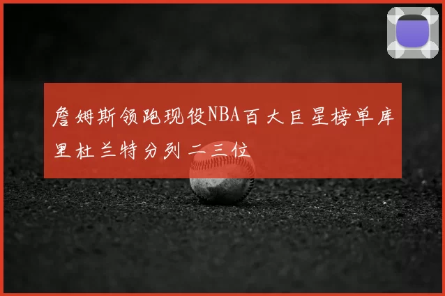 詹姆斯领跑现役NBA百大巨星榜单库里杜兰特分列二三位