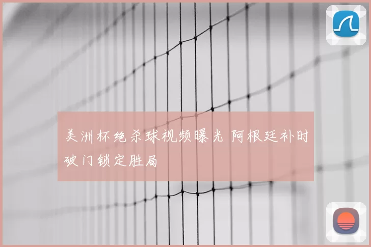 美洲杯绝杀球视频曝光 阿根廷补时破门锁定胜局