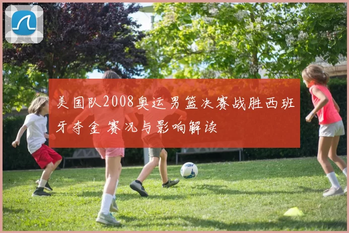 美国队2008奥运男篮决赛战胜西班牙夺金 赛况与影响解读