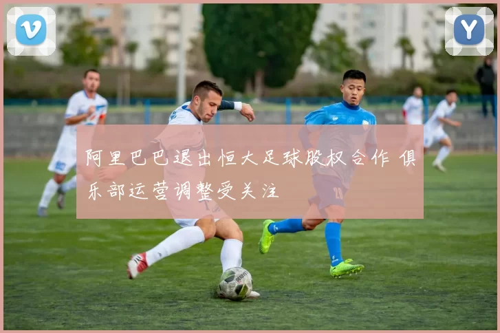 阿里巴巴退出恒大足球股权合作 俱乐部运营调整受关注