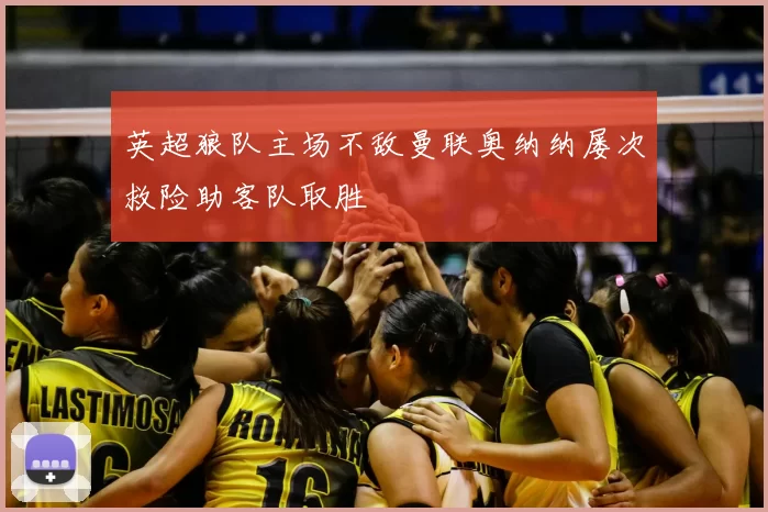 英超狼队主场不敌曼联奥纳纳屡次救险助客队取胜