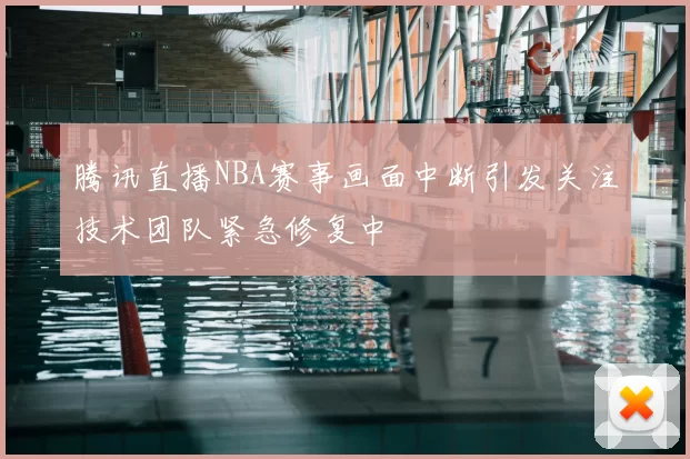 腾讯直播NBA赛事画面中断引发关注技术团队紧急修复中