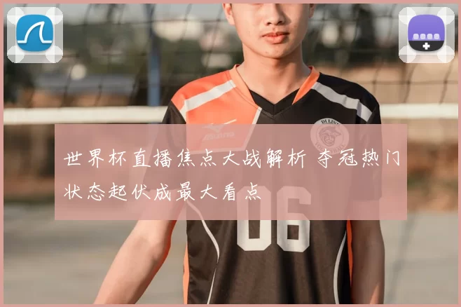 世界杯直播焦点大战解析 夺冠热门状态起伏成最大看点