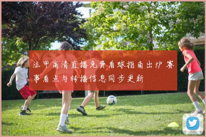 法甲高清直播免费看球指南出炉 赛事看点与转播信息同步更新