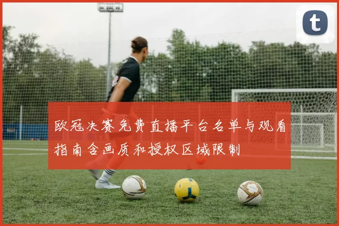 欧冠决赛免费直播平台名单与观看指南含画质和授权区域限制