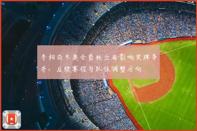 李相花冬奥会首轮出局影响奖牌争夺，后续赛程与队伍调整方向