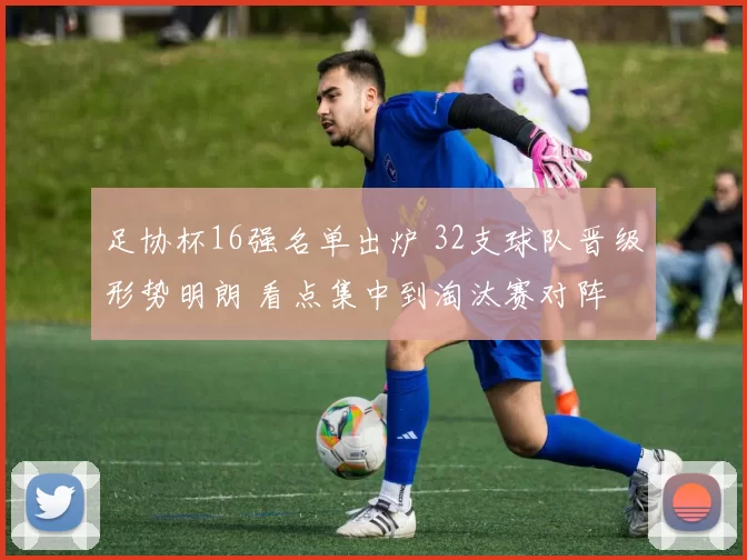 足协杯16强名单出炉 32支球队晋级形势明朗 看点集中到淘汰赛对阵