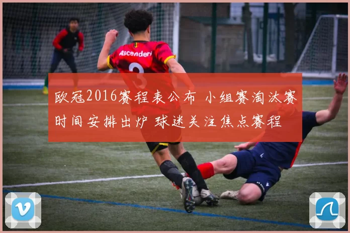 欧冠2016赛程表公布 小组赛淘汰赛时间安排出炉 球迷关注焦点赛程