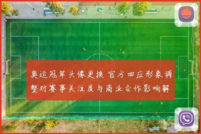 奥运冠军头像更换 官方回应形象调整对赛事关注度与商业合作影响解读