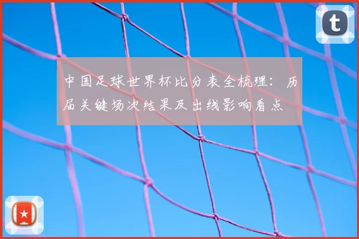 中国足球世界杯比分表全梳理：历届关键场次结果及出线影响看点