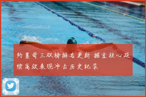 约基奇三双榜排名更新 掘金核心延续高效表现冲击历史纪录