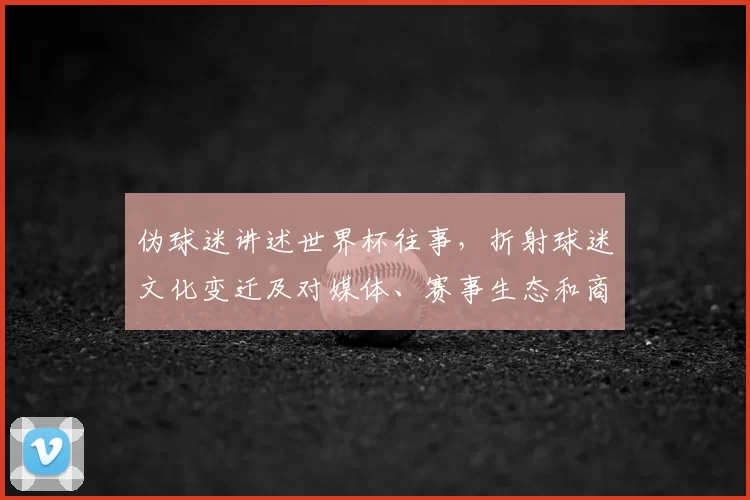 伪球迷讲述世界杯往事，折射球迷文化变迁及对媒体、赛事生态和商业赞助的影响