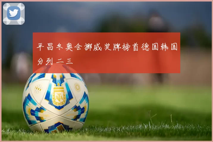 平昌冬奥会挪威奖牌榜首德国韩国分列二三