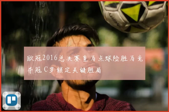 欧冠2016总决赛皇马点球险胜马竞夺冠 C罗锁定关键胜局