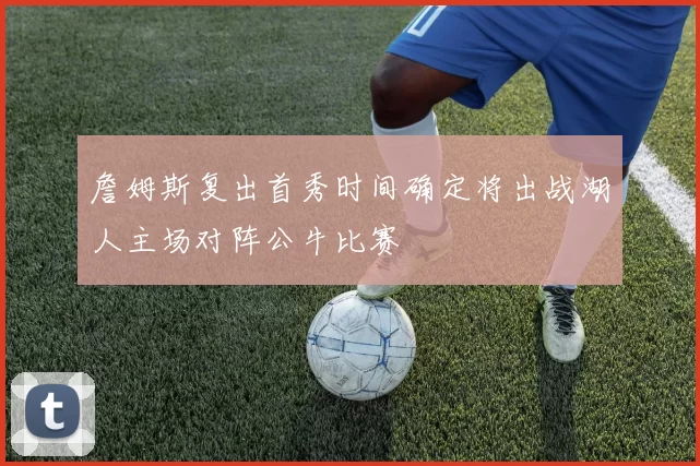 詹姆斯复出首秀时间确定将出战湖人主场对阵公牛比赛