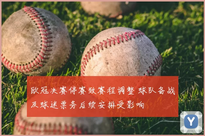 欧冠决赛停赛致赛程调整 球队备战及球迷票务后续安排受影响