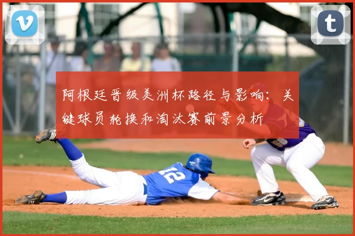 阿根廷晋级美洲杯路径与影响：关键球员轮换和淘汰赛前景分析