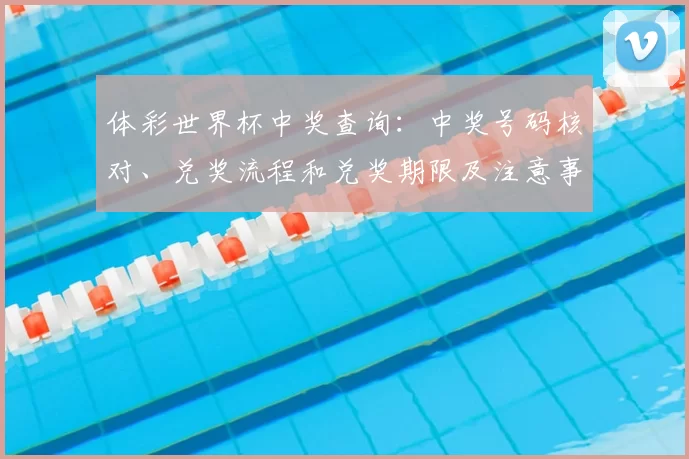 体彩世界杯中奖查询：中奖号码核对、兑奖流程和兑奖期限及注意事项