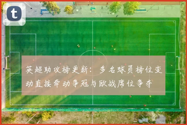 英超助攻榜更新：多名球员榜位变动直接牵动争冠与欧战席位争夺