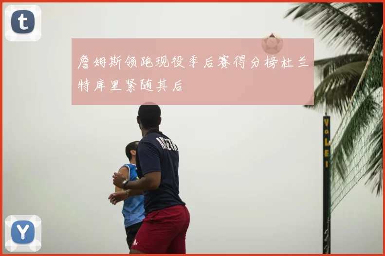 詹姆斯领跑现役季后赛得分榜杜兰特库里紧随其后