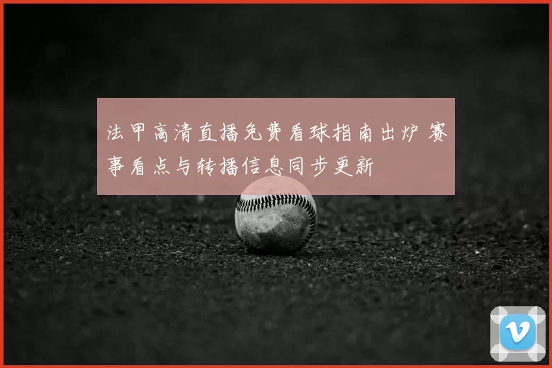 法甲高清直播免费看球指南出炉 赛事看点与转播信息同步更新