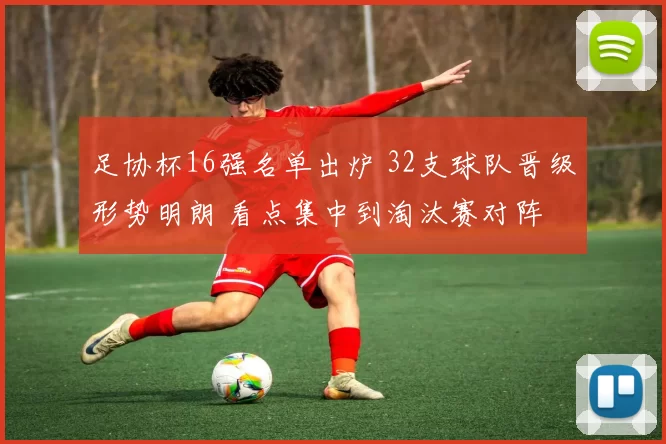 足协杯16强名单出炉 32支球队晋级形势明朗 看点集中到淘汰赛对阵