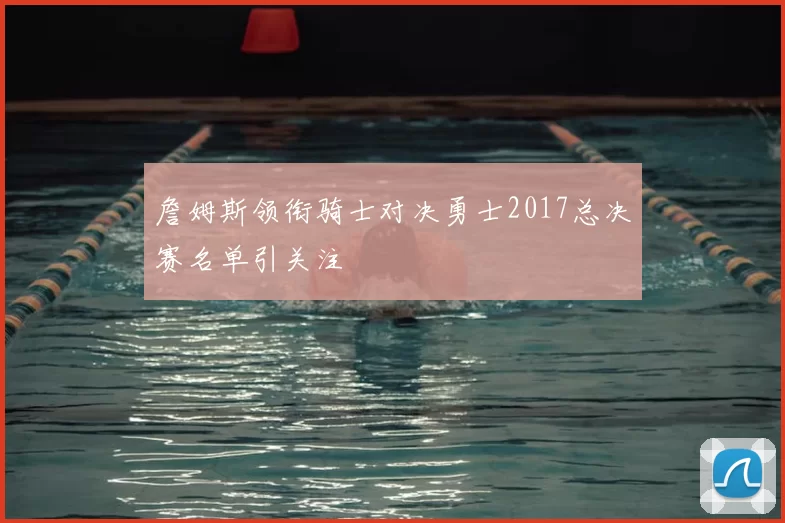 詹姆斯领衔骑士对决勇士2017总决赛名单引关注